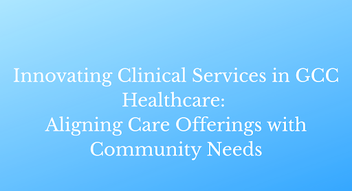 Innovating Clinical Services in GCC Healthcare: Aligning Care Offerings with Community Needs