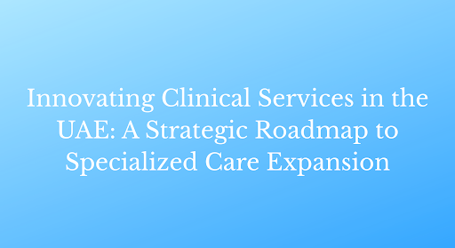 Innovating Clinical Services in the UAE: A Strategic Roadmap to Specialized Care Expansion